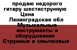 продаю недорого гитару шестиструнную › Цена ­ 2 500 - Ленинградская обл. Музыкальные инструменты и оборудование » Струнные и смычковые   